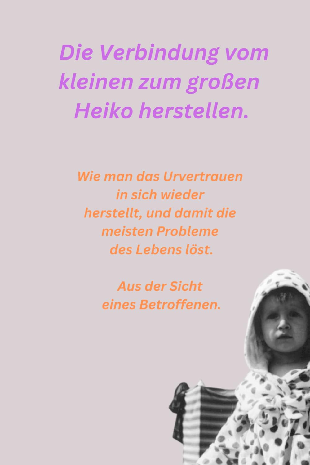 Die Verbindung vom kleinen zum großen Heiko herstellen.: Wie man das Urvertrauen in sich wieder herstellt, und damit die meisten Probleme des Lebens löst. Aus der Sicht eines Betroffenen. Psychology