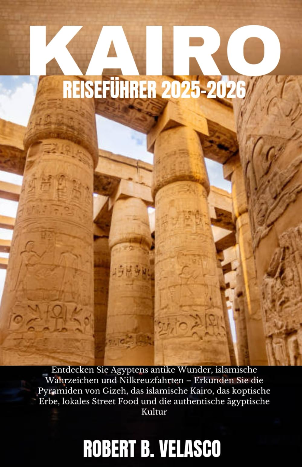 KAIRO REISEFÜHRER 2025-2026: Entdecken Sie Ägyptens antike Wunder, islamische Wahrzeichen und Nilkreuzfahrten – Erkunden Sie die Pyramiden von ... Food und die authentische ägyptische Kultur Travelogues