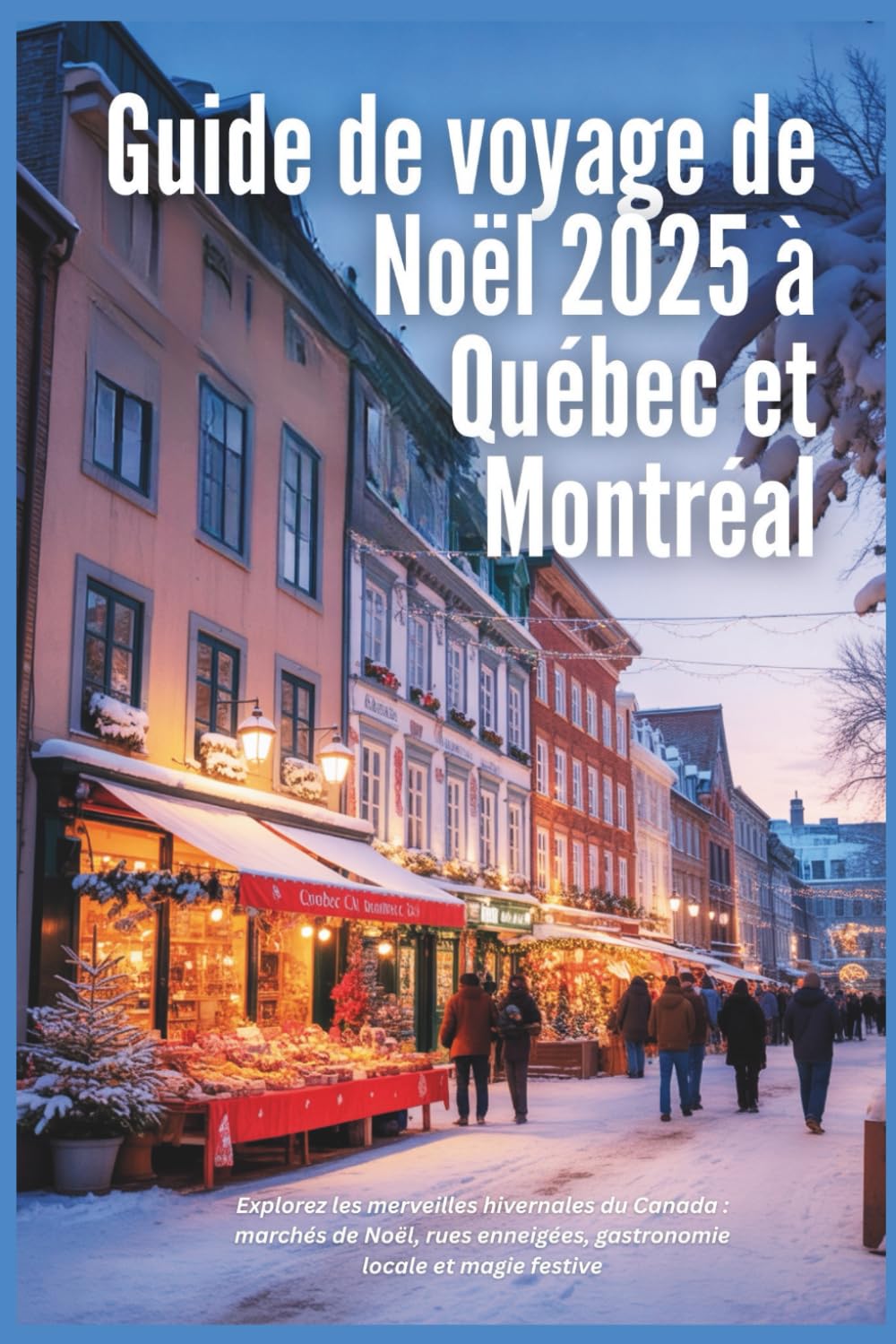 Guide de voyage de Noël à Québec et Montréal 2025: Explorez les merveilles hivernales du Canada : marchés de Noël, rues enneigées, gastronomie locale et magie festive book
