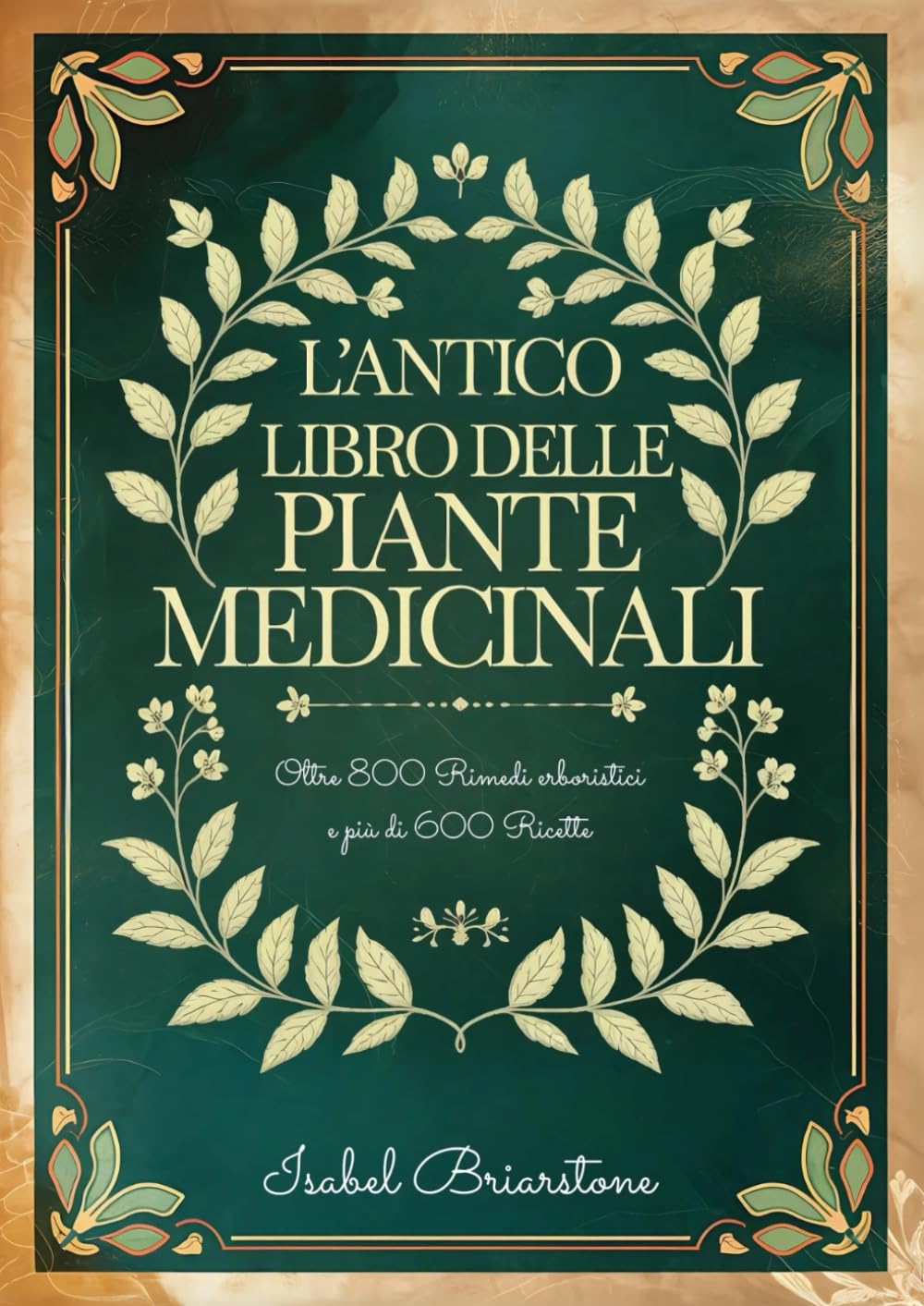L'ANTICO LIBRO DELLE PIANTE MEDICINALI: Oltre 800 Rimedi Erboristici per Guarire Naturalmente con le Erbe e Prevenire Malattie. Più di 600 Ricette per Tinture, Infusi, Impacchi, Oli e molto altro book