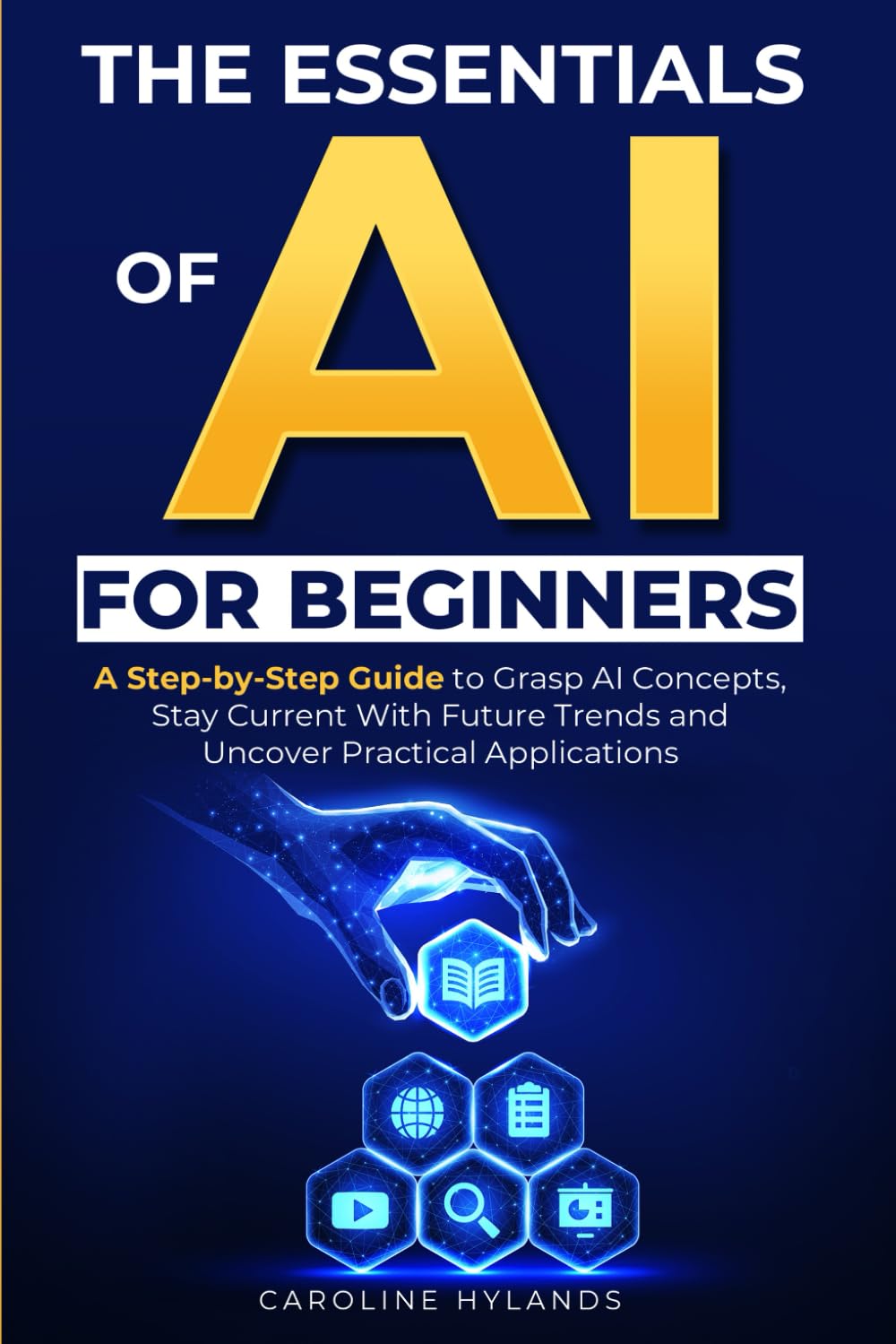 The Essentials of AI for Beginners: A Step-by-Step Guide to Grasp AI Concepts, Stay Current With Future Trends and Uncover Practical Applications Computer Science