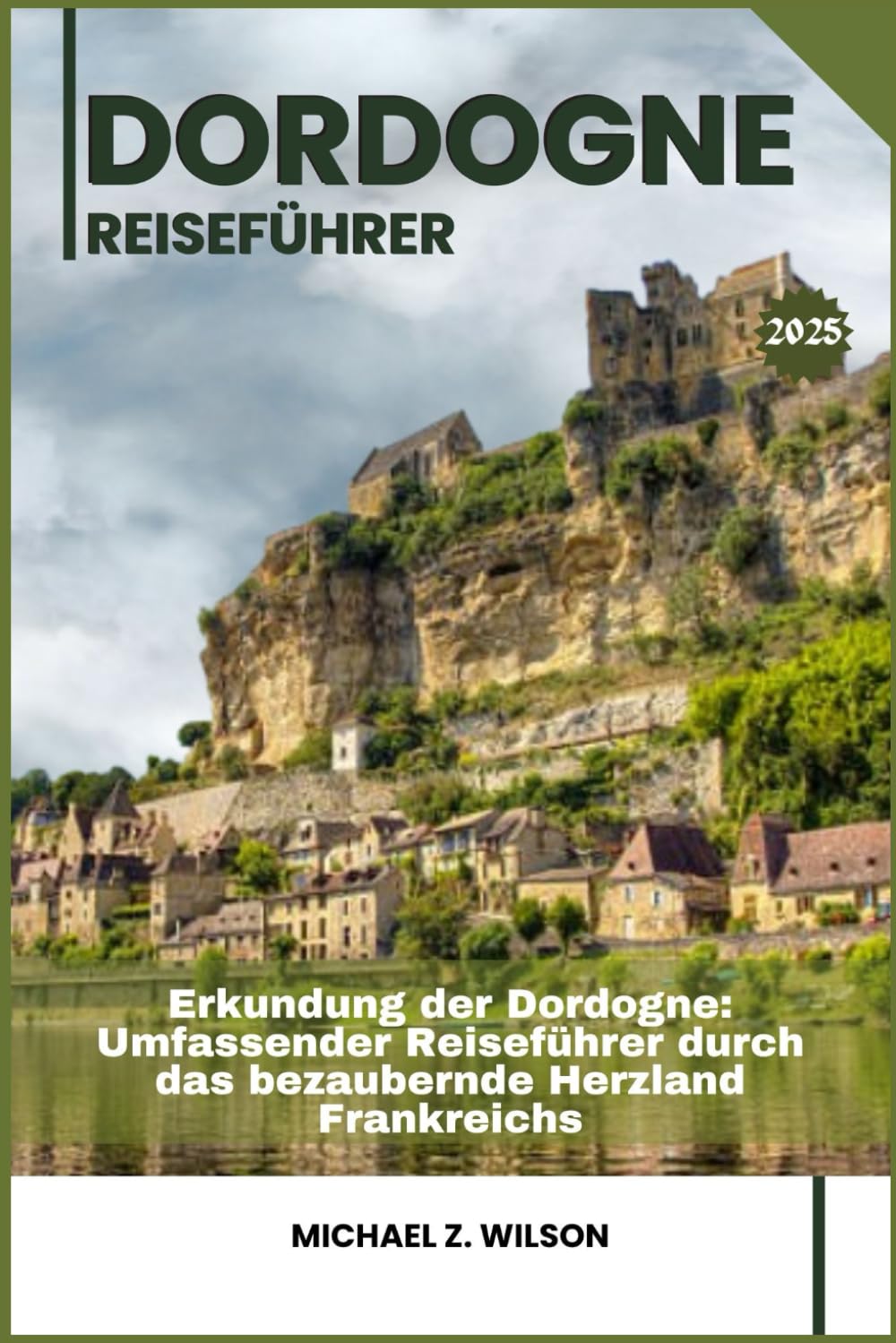 DORDOGNE REISEFÜHRER: Erkundung der Dordogne: Umfassender Reiseführer durch das bezaubernde Herzland Frankreichs Learning & Reference