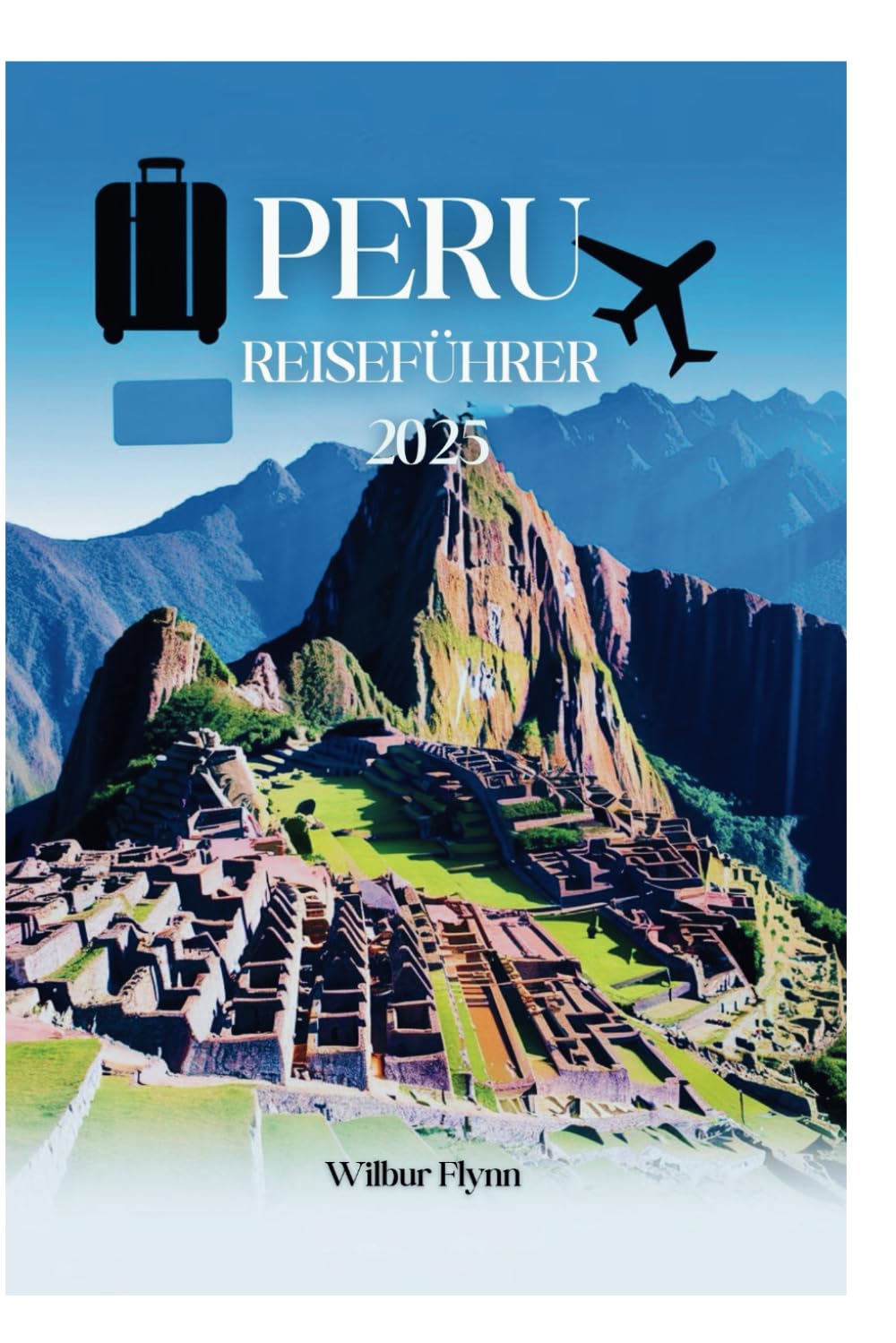 PERU REISEFÜHRER 2025: Ihr ultimatives Abenteuer erwartet Sie in einem Land mit reichem Kulturerbe und atemberaubenden Landschaften Travel Guides