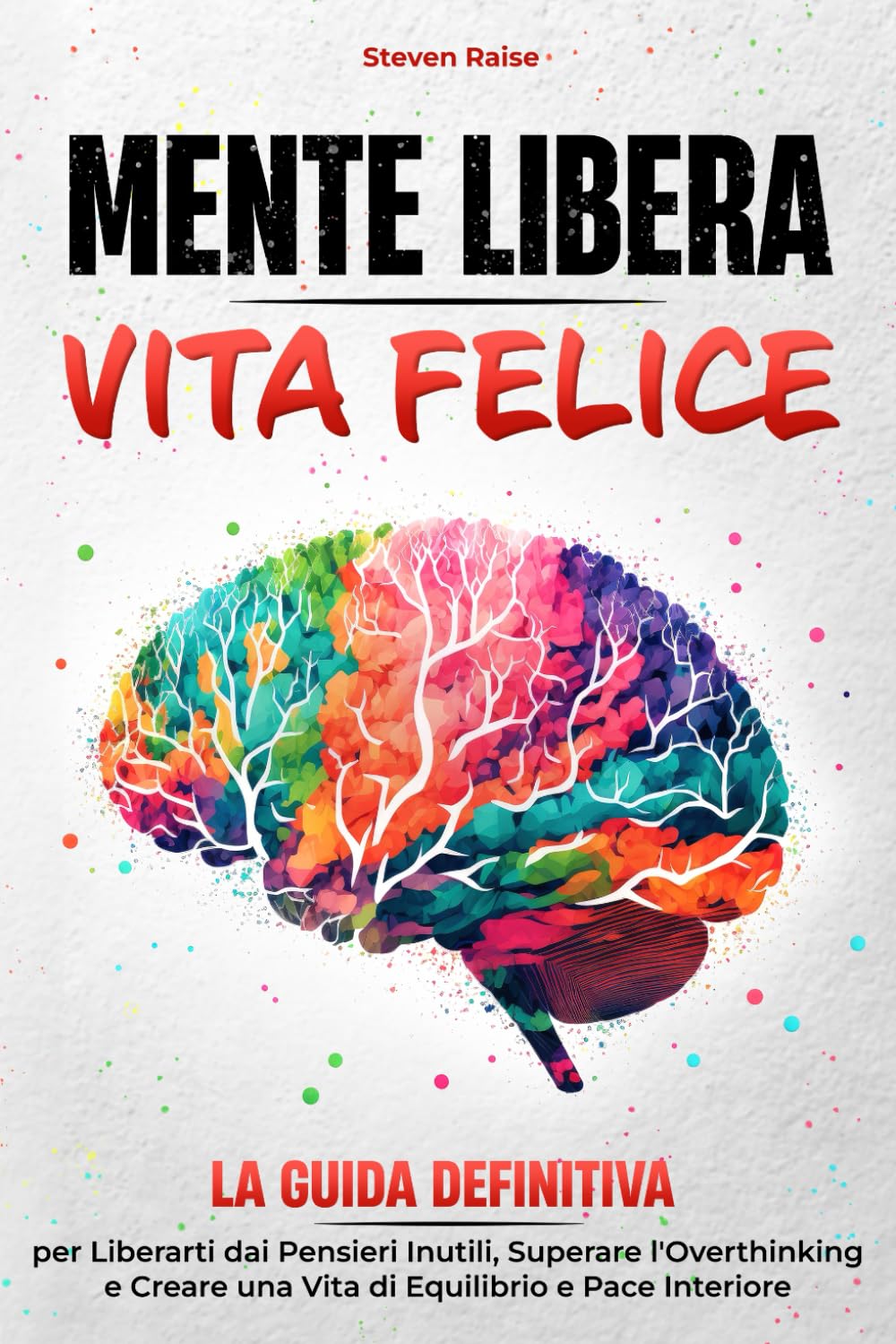 MENTE LIBERA, VITA FELICE: La Guida Definitiva per Liberarti dai Pensieri Inutili, Superare l'Overthinking e Creare una Vita di Equilibrio e Pace Interiore book