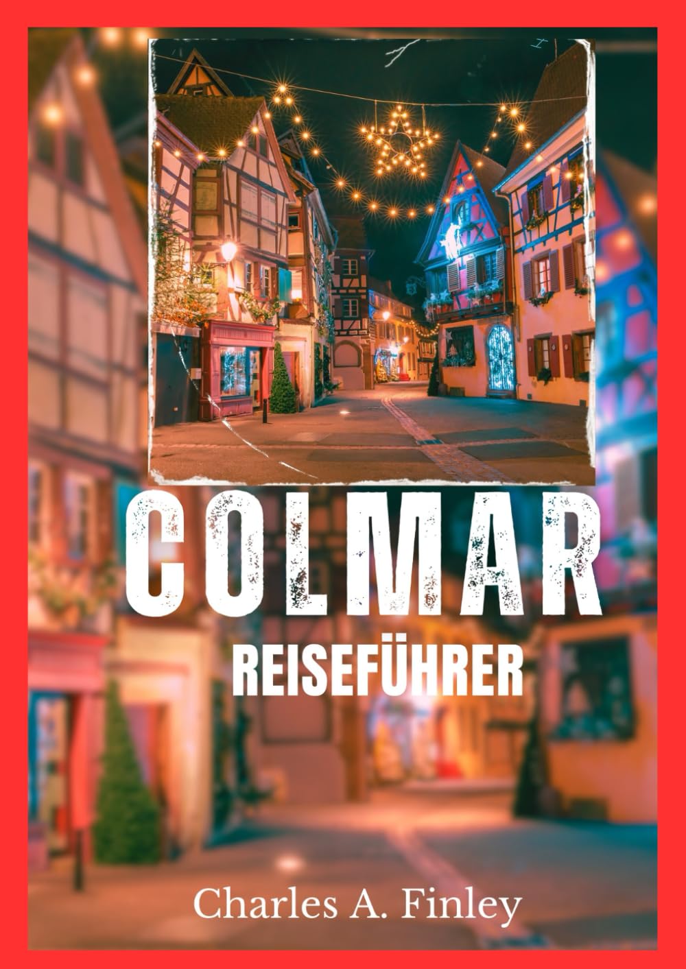 COLMAR REISEFÜHRER 2025: „Ihr ultimativer Führer zu den verborgenen Schätzen und dem zeitlosen Charme von Colmar“ Travelogues