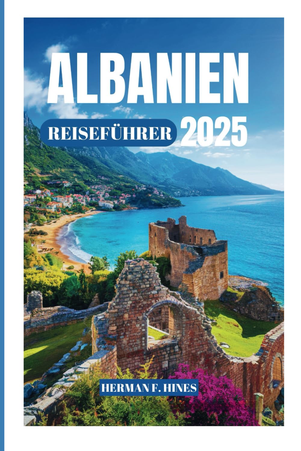 ALBANIEN REISEFÜHRER 2025: Entdecken Sie das Land der Adleralpen und der Riviera, der majestätischen Berge, der alten Geschichte und der lebendigen Traditionen" Travel Guides