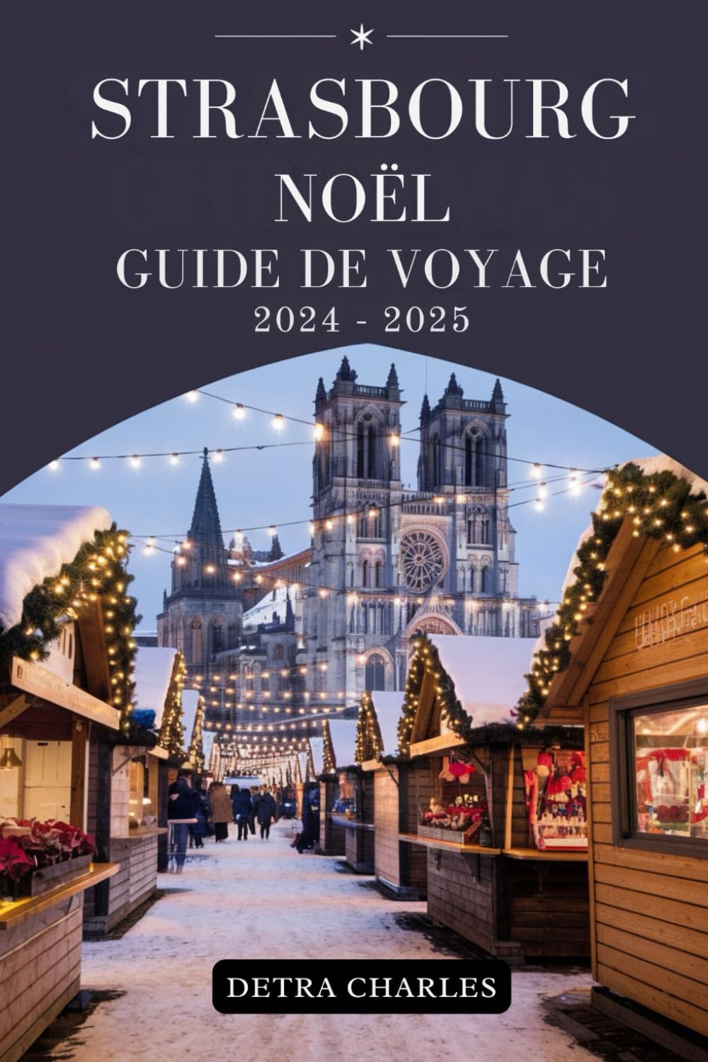 STRASBOURG NOËL GUIDE DE VOYAGE 2024-2025: Votre manuel essentiel pour découvrir marchés festifs, délices culinaires, traditions enchanteresses et aventures vacances inoubliables Travel Guides