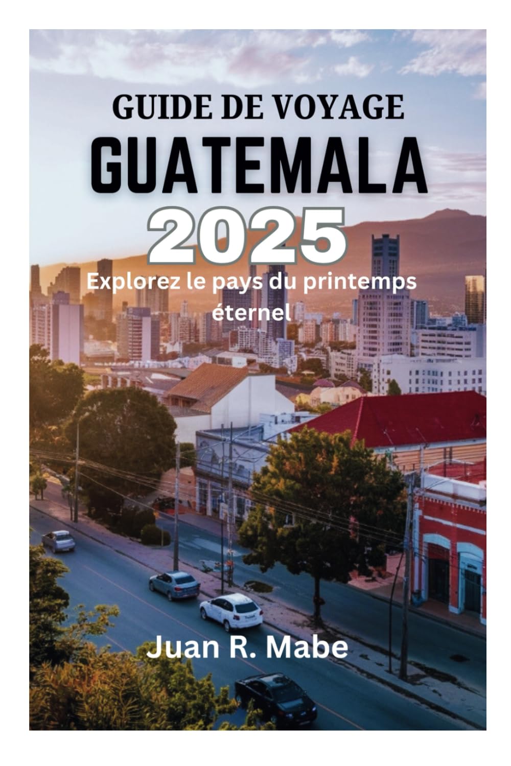 GUIDE DE VOYAGE GUATEMALA 2025: Explorez le pays du printemps éternel book