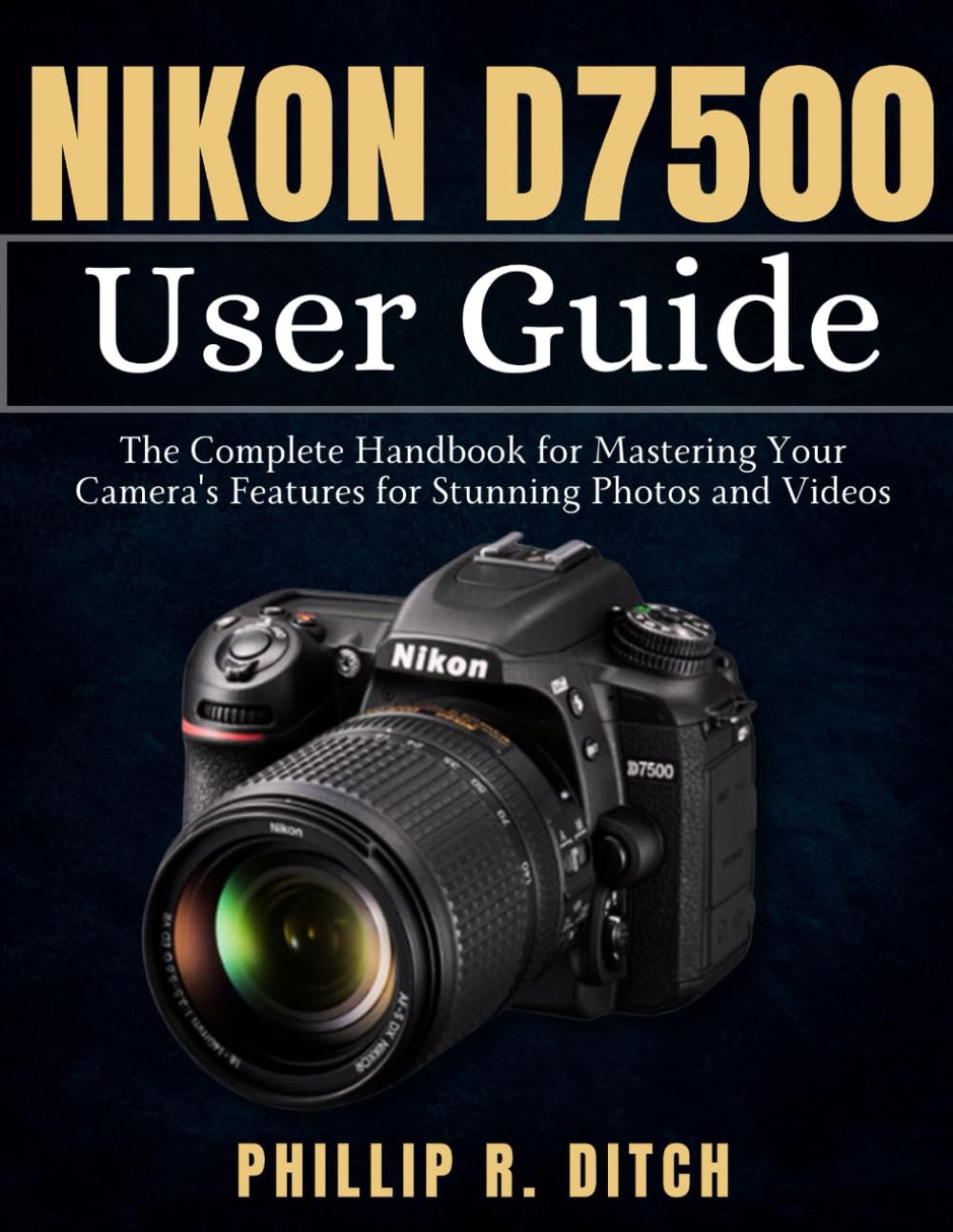 Nikon D7500 User Guide: The Complete Handbook for Mastering Your Camera's Features for Stunning Photos and Videos book