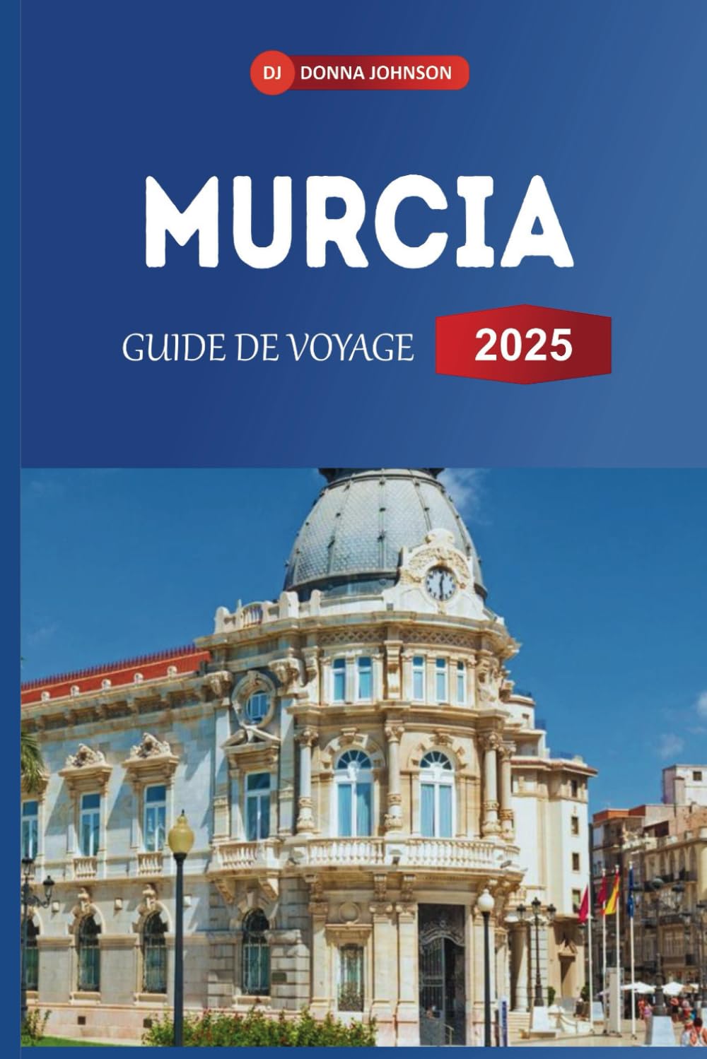 GUIDE DE VOYAGE MURCIE 2025: Découvrez le trésor caché de l'Espagne : architecture baroque, côtes ensoleillées et saveurs locales book