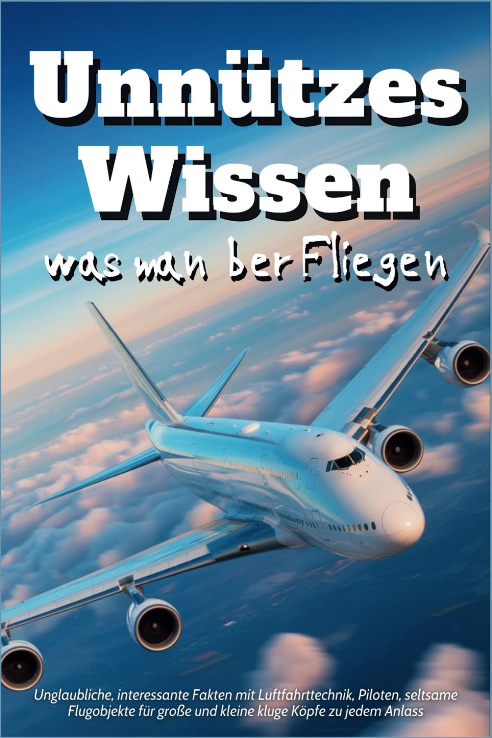 Unnützes Wissen was man über Fliegen: Unglaubliche, interessante Fakten mit Luftfahrttechnik, Piloten, seltsame Flugobjekte für große und kleine kluge Köpfe zu jedem Anlass Business & Technology