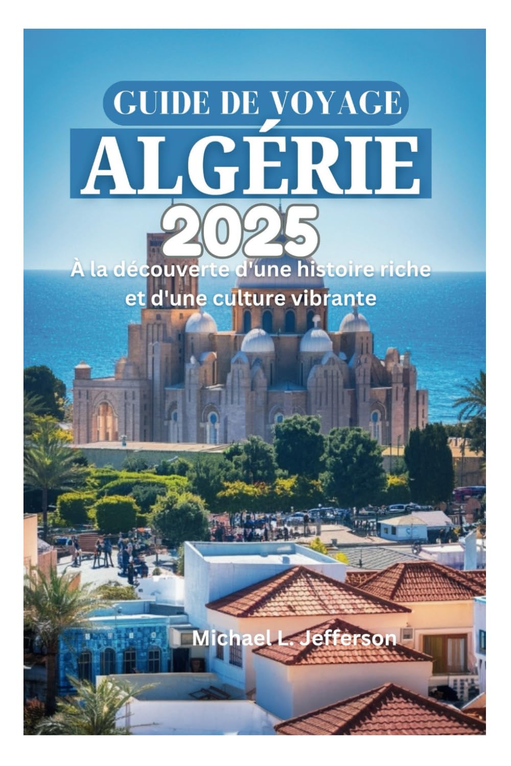 GUIDE DE VOYAGE ALGÉRIE 2025: À la découverte d'une histoire riche et d'une culture vibrante book