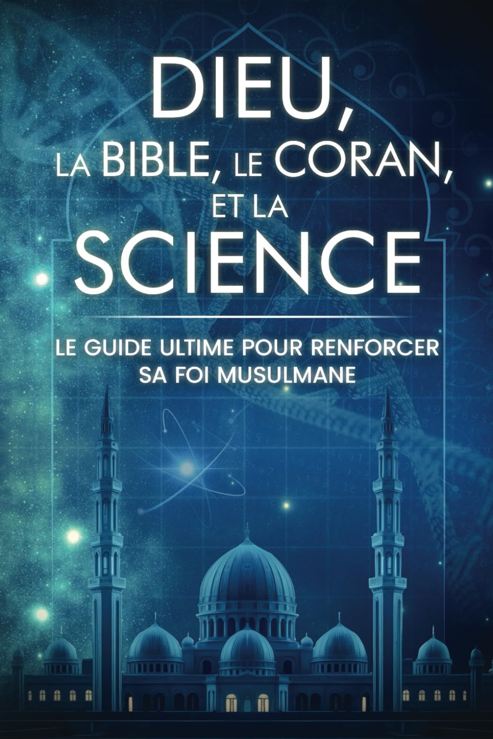 Dieu, la Bible, le Coran, et la Science: Le Guide Ultime pour Renforcer sa Foi Musulmane book
