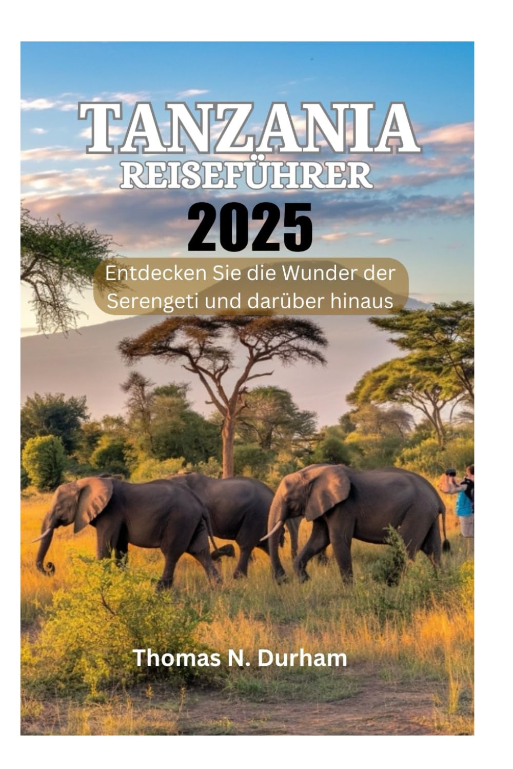 TANSANIA REISEFÜHRER 2025: Entdecken Sie die Wunder der Serengeti und darüber hinaus Travel Guides