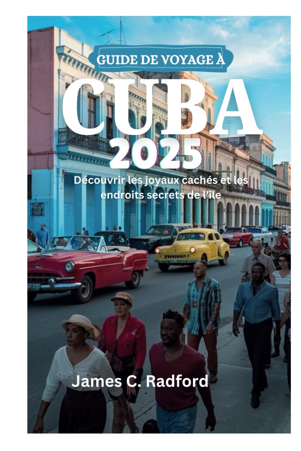 GUIDE DE VOYAGE À CUBA 2025: Découvrir les joyaux cachés et les endroits secrets de l'île book