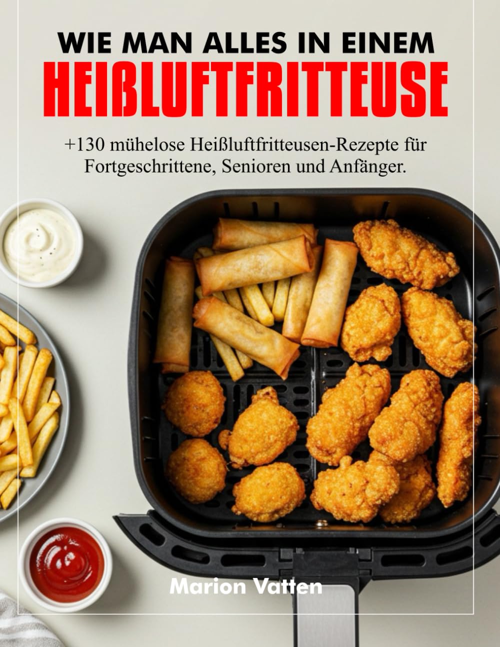 WIE MAN ALLES IN EINEM HEIßLUFTFRITTEUSE: +130 mühelose Heißluftfritteusen-Rezepte für Fortgeschrittene, Senioren und Anfänger. book