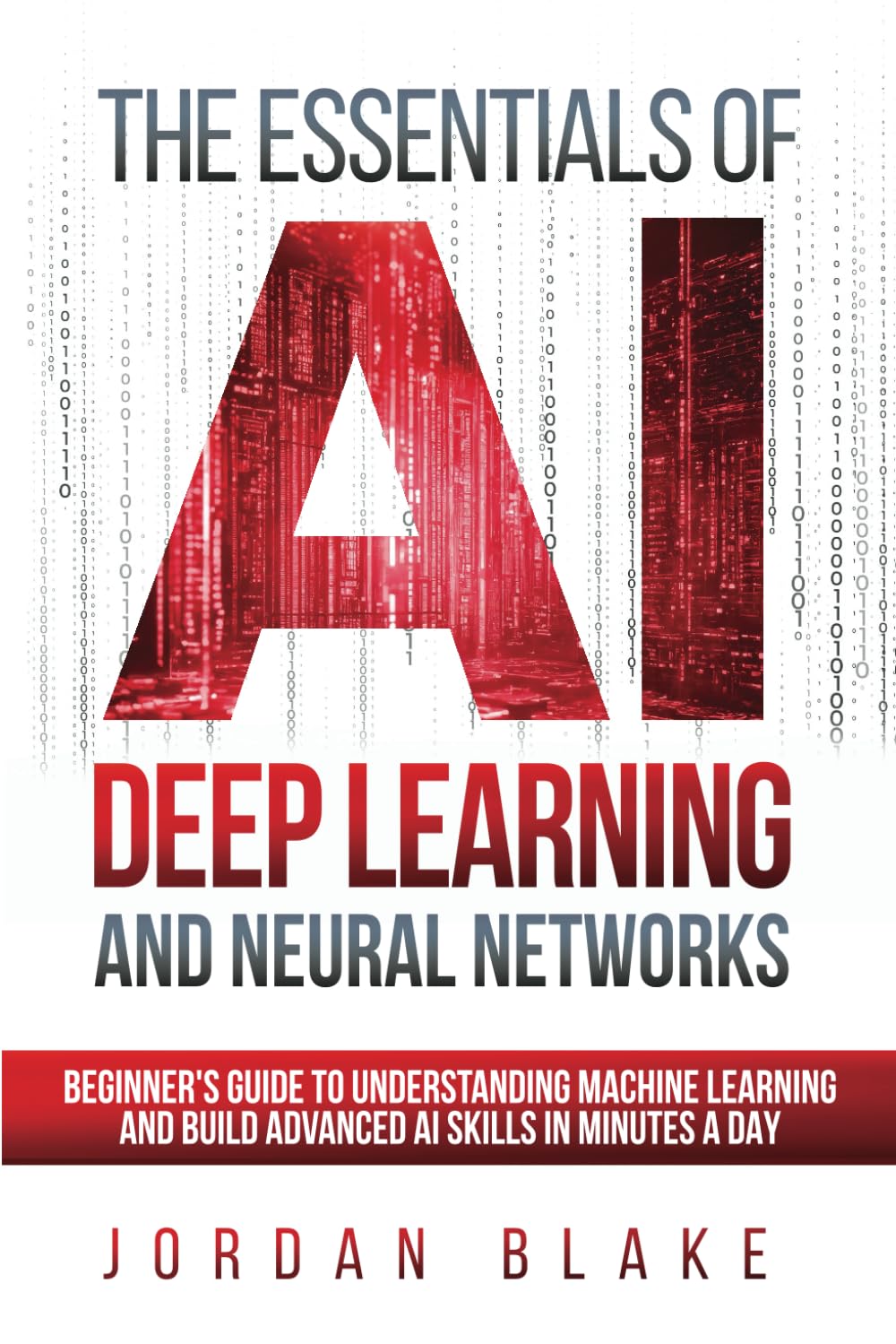 The Essentials Of AI Deep Learning And Neural Networks: Beginner's Guide To Understanding Machine Learning And Building Advanced AI Skills In Minutes A Day Computer Science