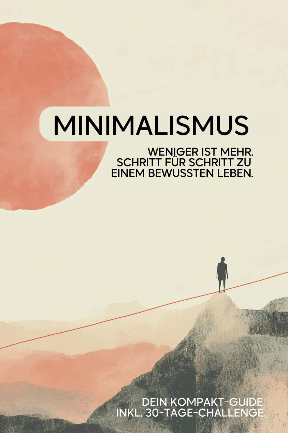 Minimalismus. Weniger ist mehr.: Ein Leitfaden zu einem bewussten Leben. Dein Kompakt-Guide inkl. 30-Tage-Challenge. Lifestyle