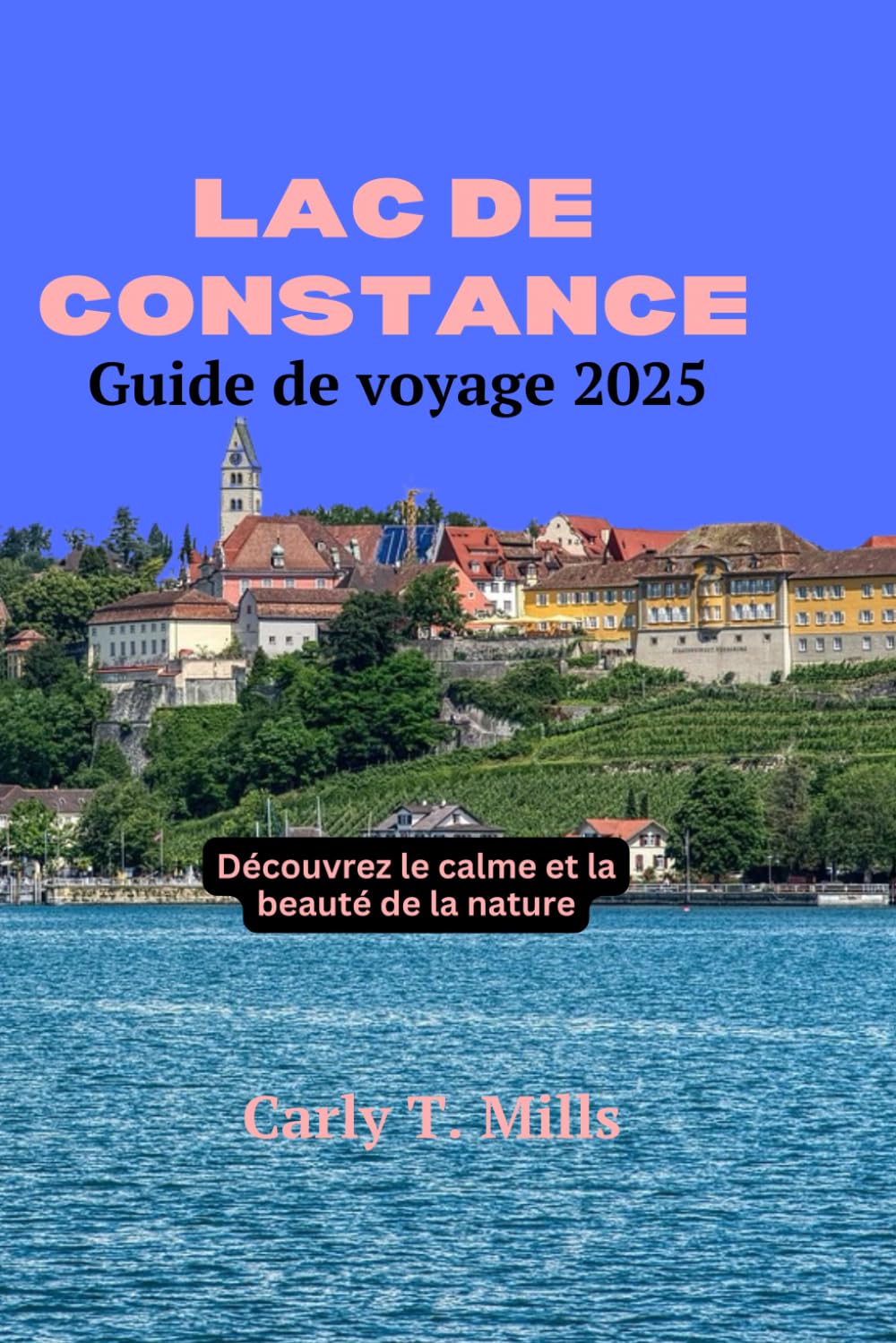 LAC DE CONSTANCE GUIDE DE VOYAGE 2025: Découvrez le calme et la beauté de la nature Travel Guides