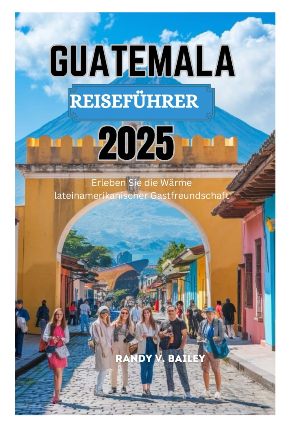 GUATEMALA REISEFÜHRER 2025: Erleben Sie die Wärme lateinamerikanischer Gastfreundschaft Travel Guides