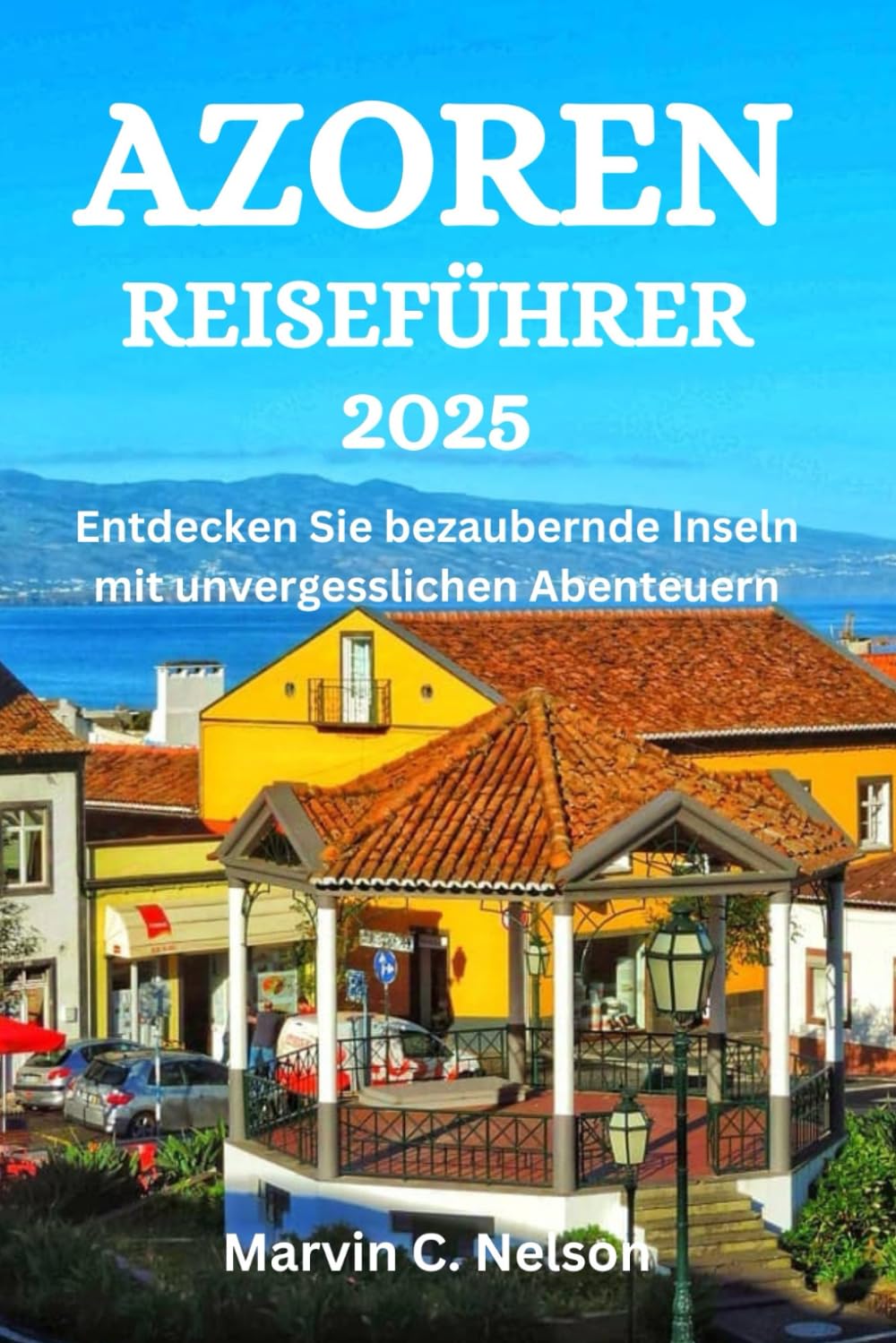 AZOREN REISEFÜHRER 2025: Entdecken Sie bezaubernde Inseln mit unvergesslichen Abenteuern Travel Guides
