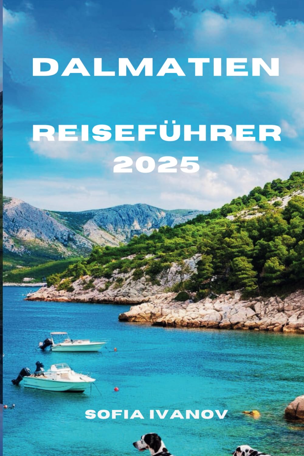 DALMATIEN REISEFÜHRER 2025: Die bestgehüteten Geheimnisse der Adria erkunden: Geschichte, Kultur und Küstenwunder Travel Guides