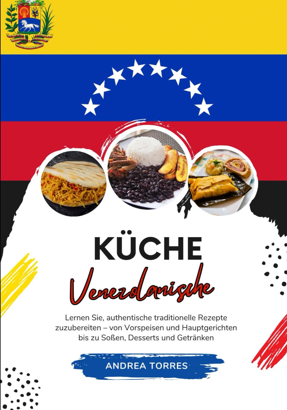 Küche Venezolanische: Lernen sie, Authentische Traditionelle Rezepte Zuzubereiten – von Vorspeisen und Hauptgerichten bis zu Soßen, Desserts und Getränken Cooking & Enjoying