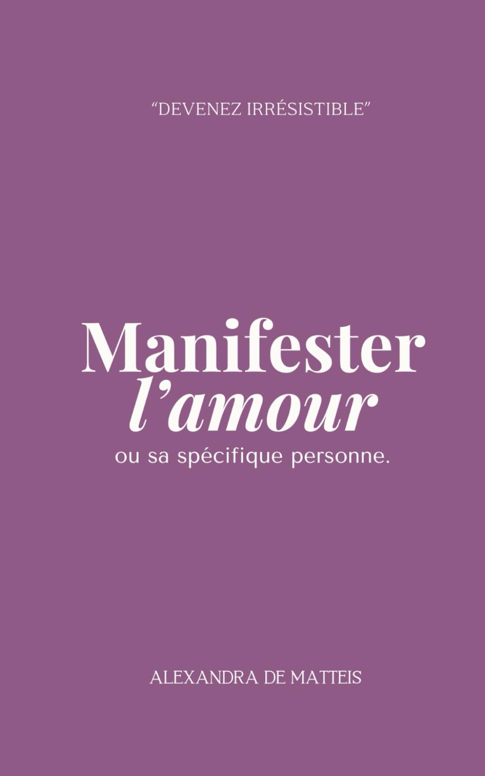 Manifester l'amour ou sa spécifique personne: "Devenez Irrésistible" (Manifester rapidement - loi de l'assomption - loi de l'attraction, Band 3) Lifestyle