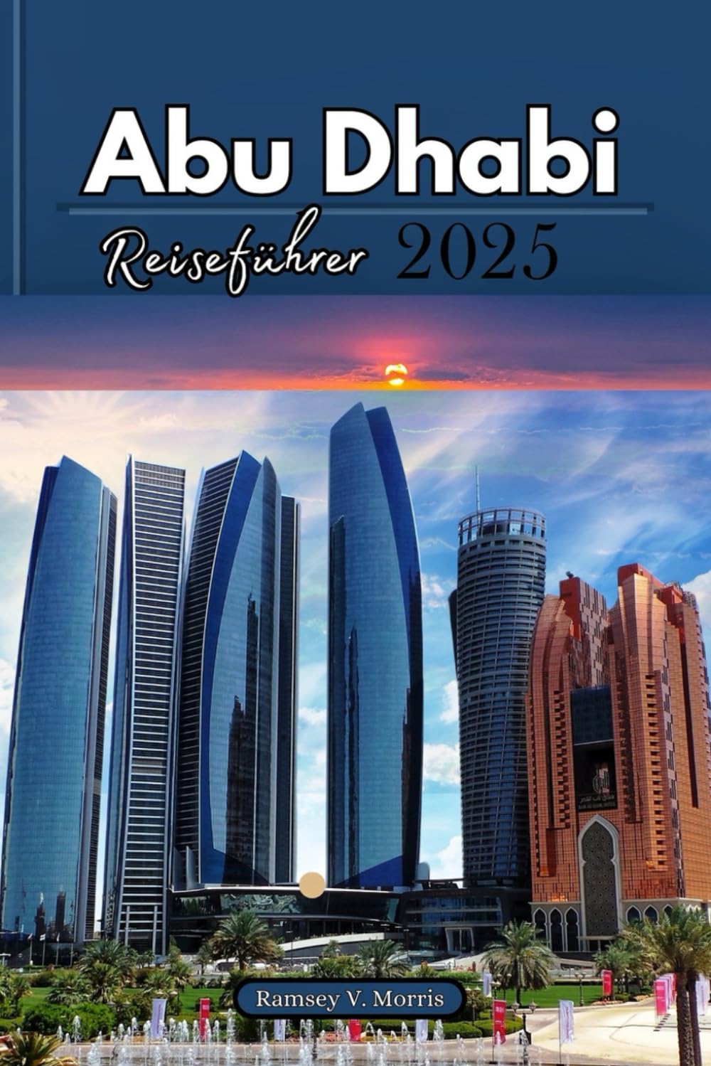 Abu Dhabi Reiseführer 2025: Ihr unverzichtbarer Guide zu den Top-Sehenswürdigkeiten der VAE: Must-See-Attraktionen, Abenteuer & kulturelle Insidertipps Travelogues
