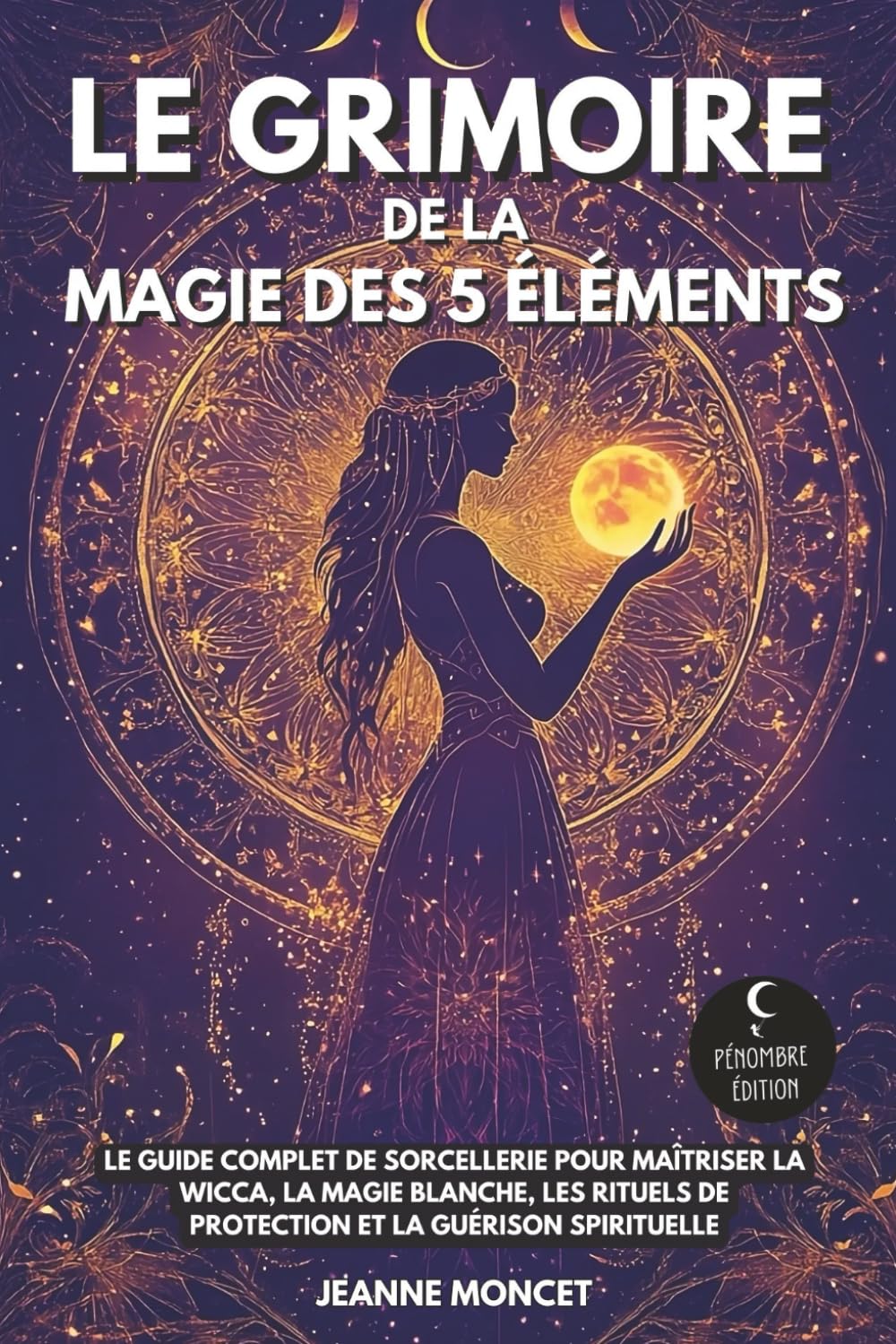 Le grimoire de la magie des 5 éléments: Le guide complet de sorcellerie pour maîtriser la Wicca, la magie blanche, les rituels de protection et la guérison spirituelle book