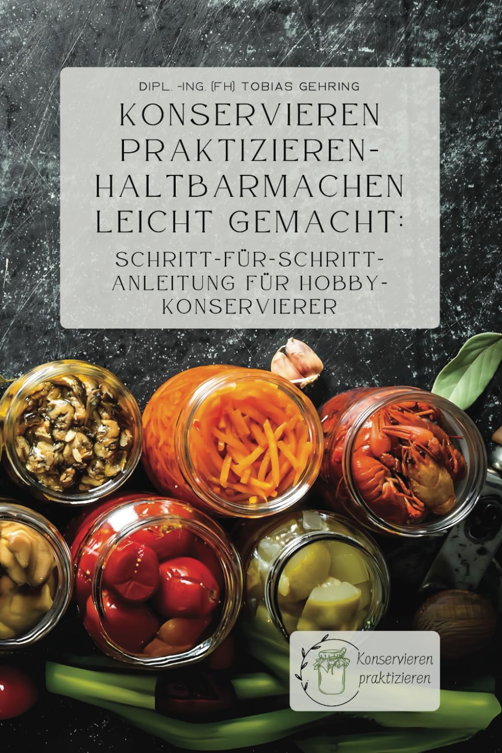 Konservieren praktizieren – Haltbarmachen leicht gemacht: Schritt-für-Schritt-Anleitung für Hobbykonservierer Garden & Plants