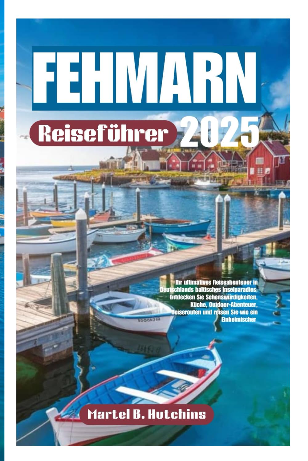 FEHMARN Reiseführer 2025: Ihr ultimatives Reiseabenteuer in Deutschlands baltisches Inselparadies; Entdecken Sie Sehenswürdigkeiten, Küche, ... und reisen Sie wie ein Einheimischer Travel Guides
