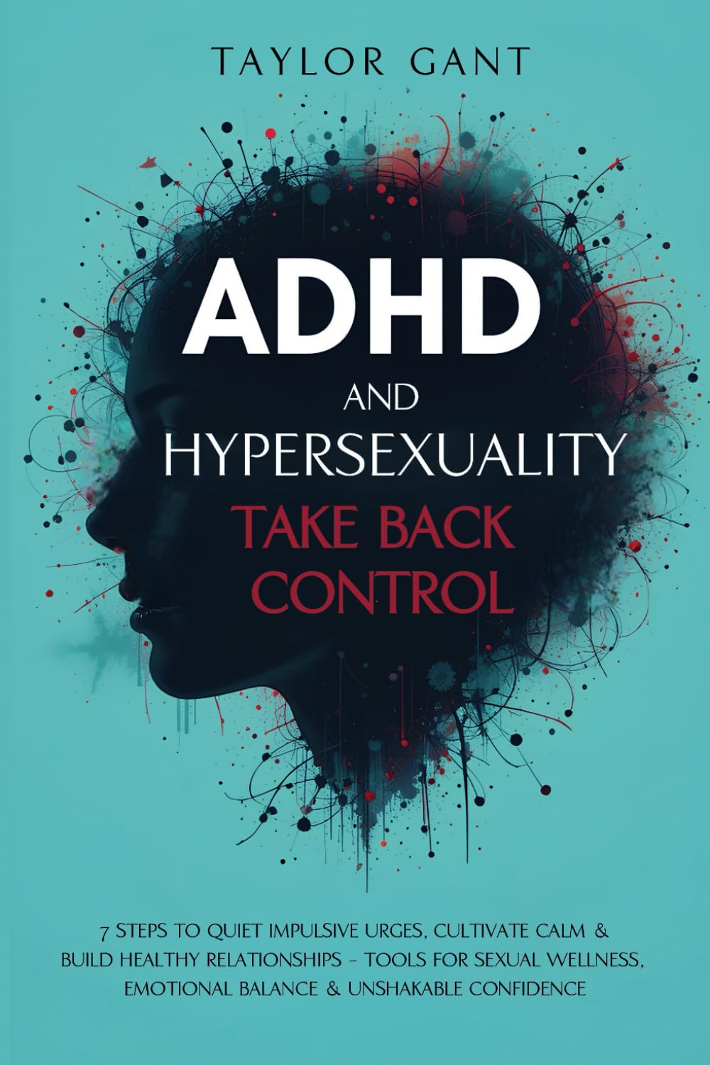 ADHD and Hypersexuality: Take Back Control - 7 Steps to Quiet Impulsive Urges, Cultivate Calm & Build Healthy Relationships – Tools for Sexual Wellness, Emotional Balance & Unshakable Confidence. Health, Nutrition & Fitness