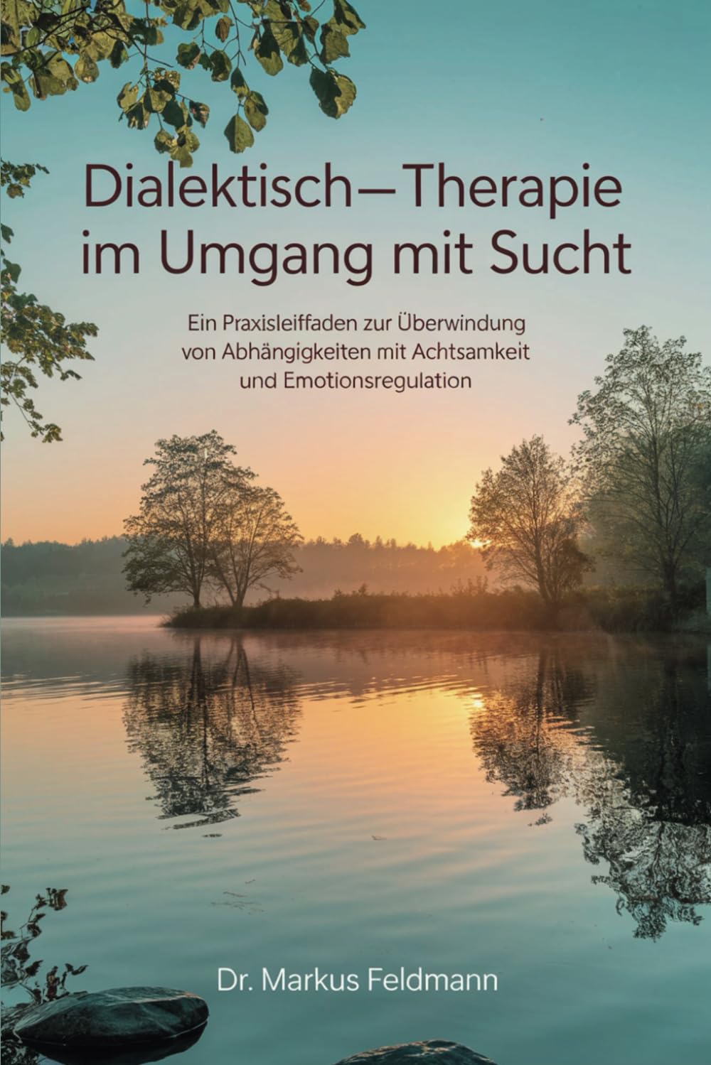 Dialektisch-Behaviorale Therapie im Umgang mit Sucht: Ein Praxisleitfaden zur Überwindung von Abhängigkeiten mit Achtsamkeit und Emotionsregulation Psychology