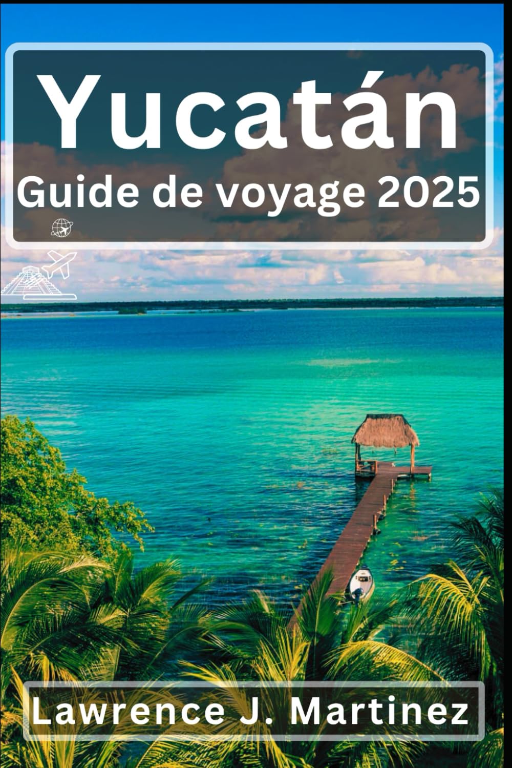Yucatan Guide de voyage 2025: Explorer le cœur de la péninsule intemporelle du Mexique Des ruines mayas aux cénotes magiques book