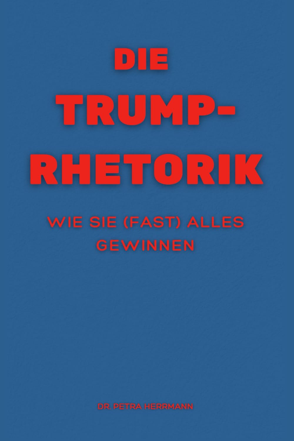 Die Trump-Rhetorik: wie Sie (fast) alles gewinnen Business, Finance & Career