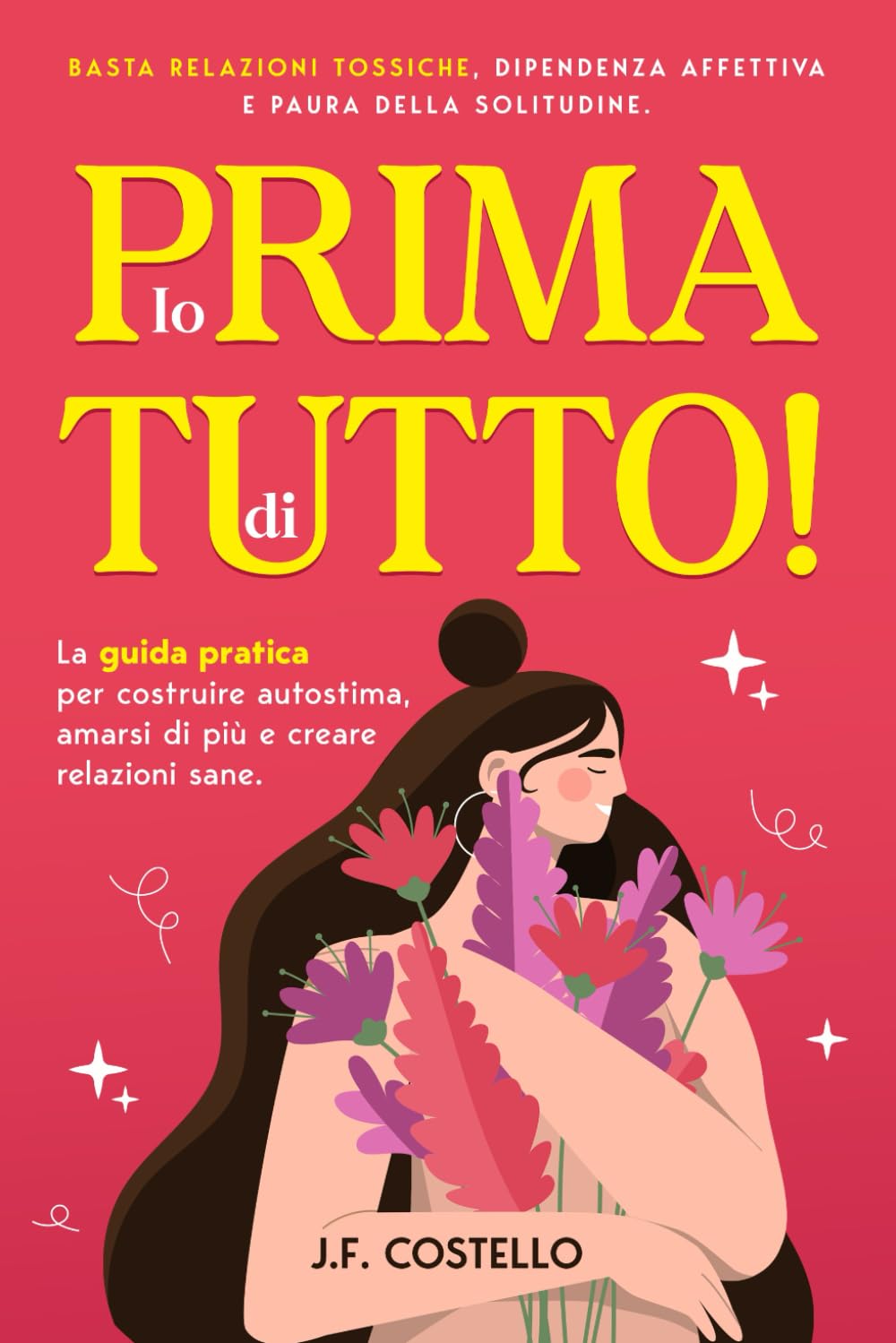 Io prima di tutto!: Basta relazioni tossiche, dipendenza affettiva e paura della solitudine. La guida pratica per costruire autostima, amarsi di più e creare relazioni sane. Lifestyle