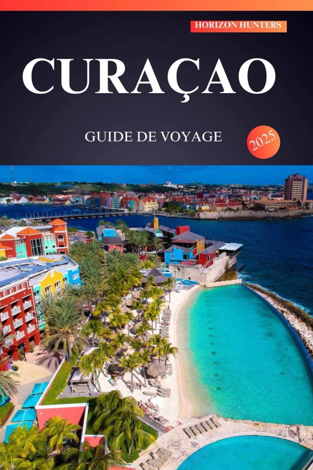 CURAÇAO GUIDE DE VOYAGE 2025: Découvrez le secret le mieux gardé des Caraïbes pour les explorateurs débutants : des plages ensoleillées, des joyaux cachés et une culture vibrante vous attendent ! book