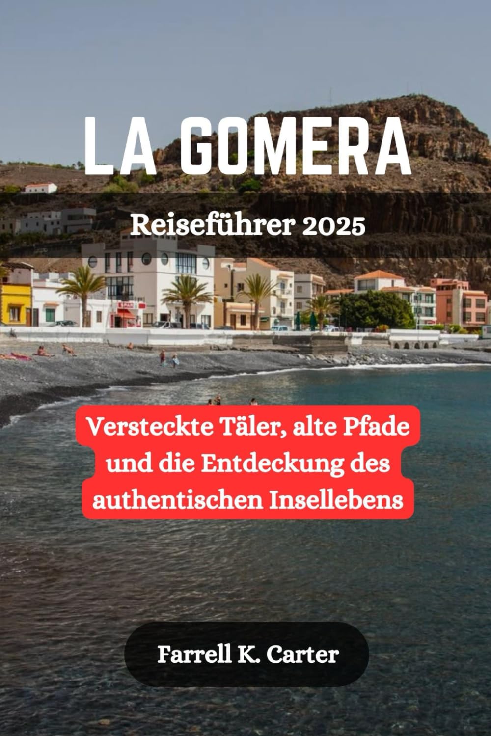 LA GOMERA Reiseführer 2025: Versteckte Täler, alte Pfade und die Entdeckung des authentischen Insellebens Travel Guides
