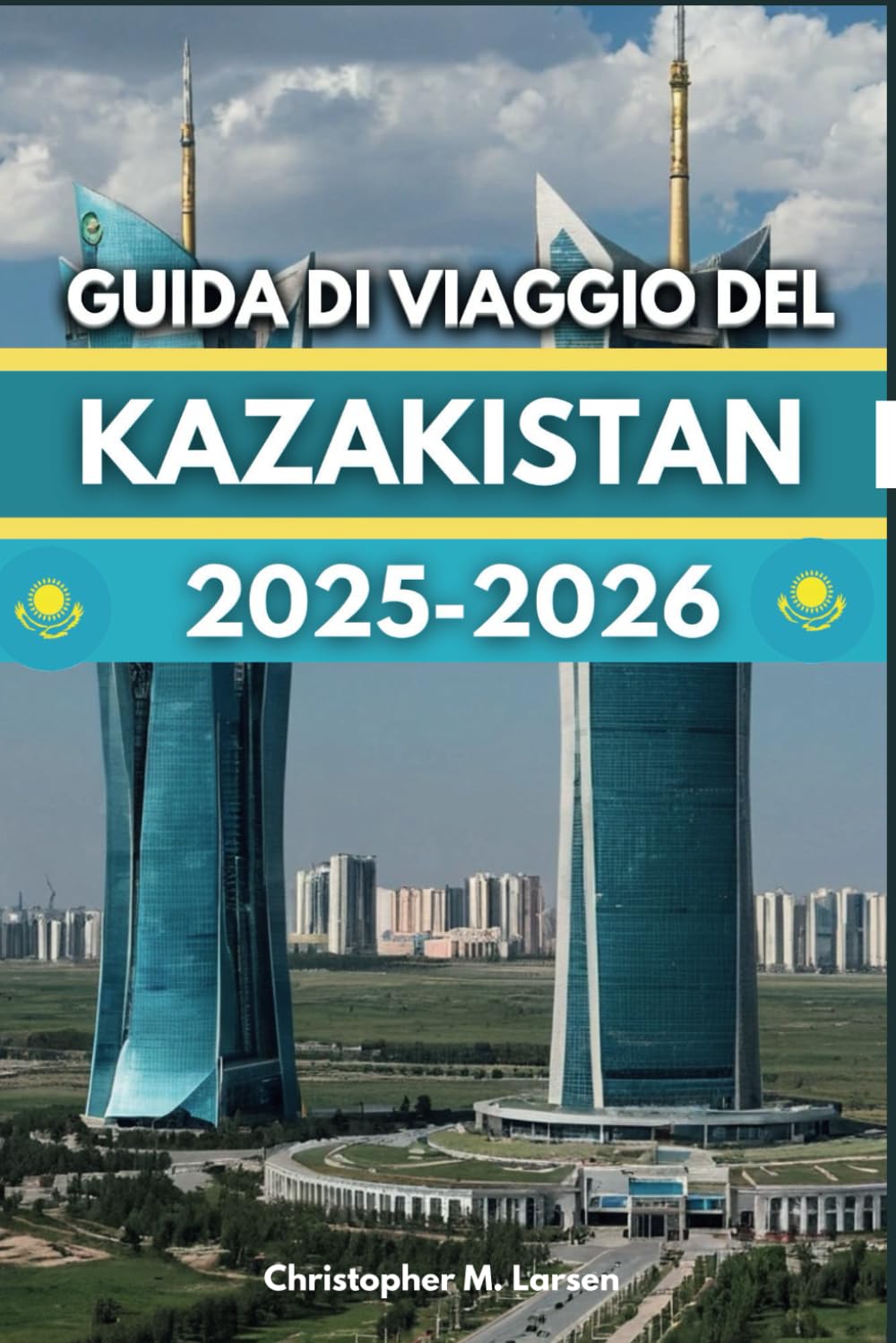 GUIDA DI VIAGGIO DEL KAZAKISTAN 2025-2026: La Terra Delle Grandi Attrazioni Storiche E Naturali Della Steppa Vi Aspetta. book