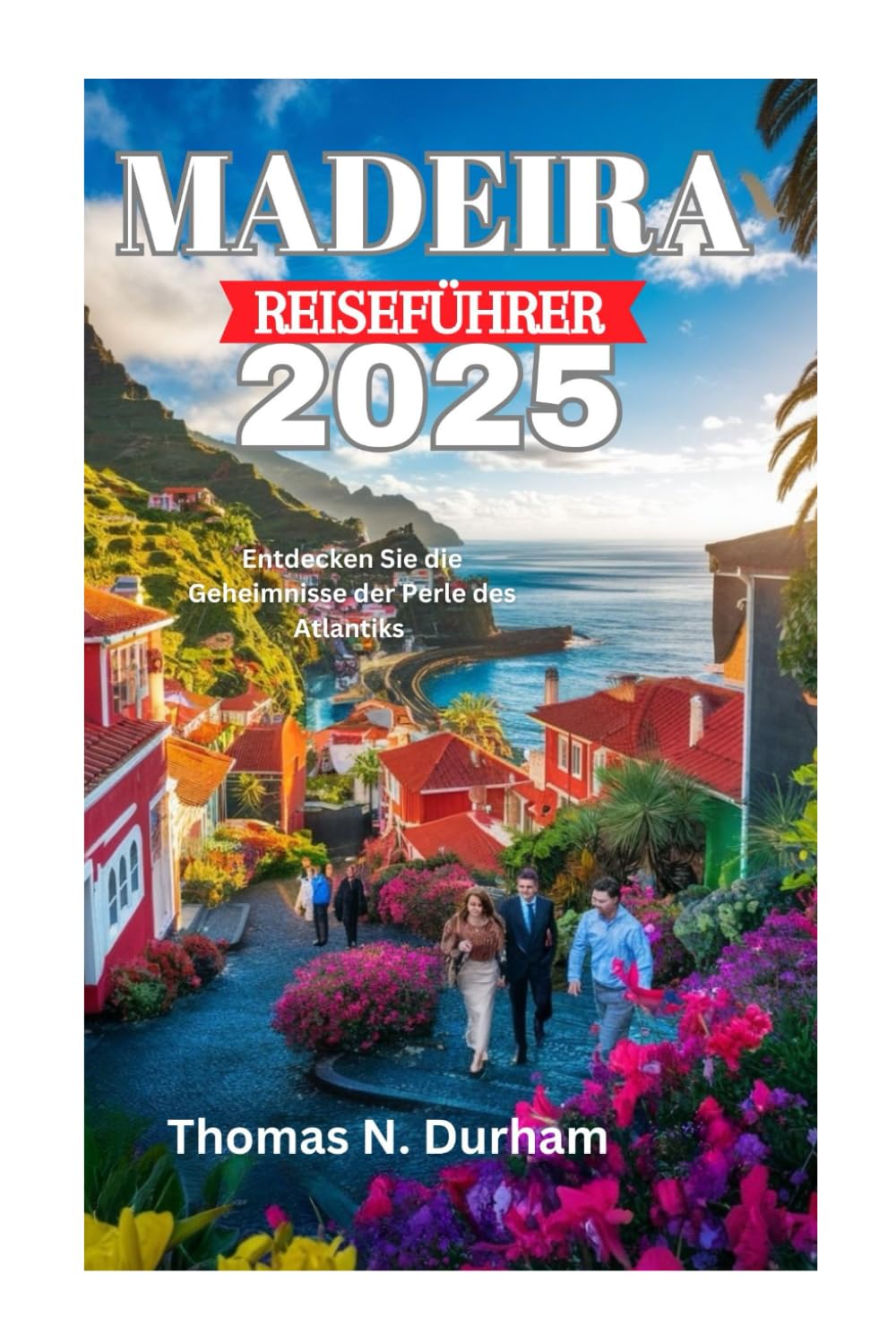 MADEIRA REISEFÜHRER 2025: Entdecken Sie die Geheimnisse der Perle des Atlantiks Travel Guides
