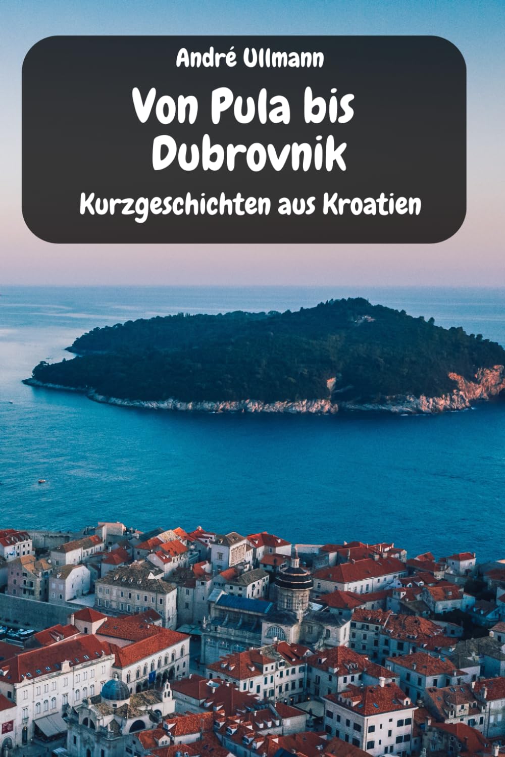 Von Pula bis Dubrovnik - Kurzgeschichten aus Kroatien (Urlaubsgeschichten) Essays & Short Stories