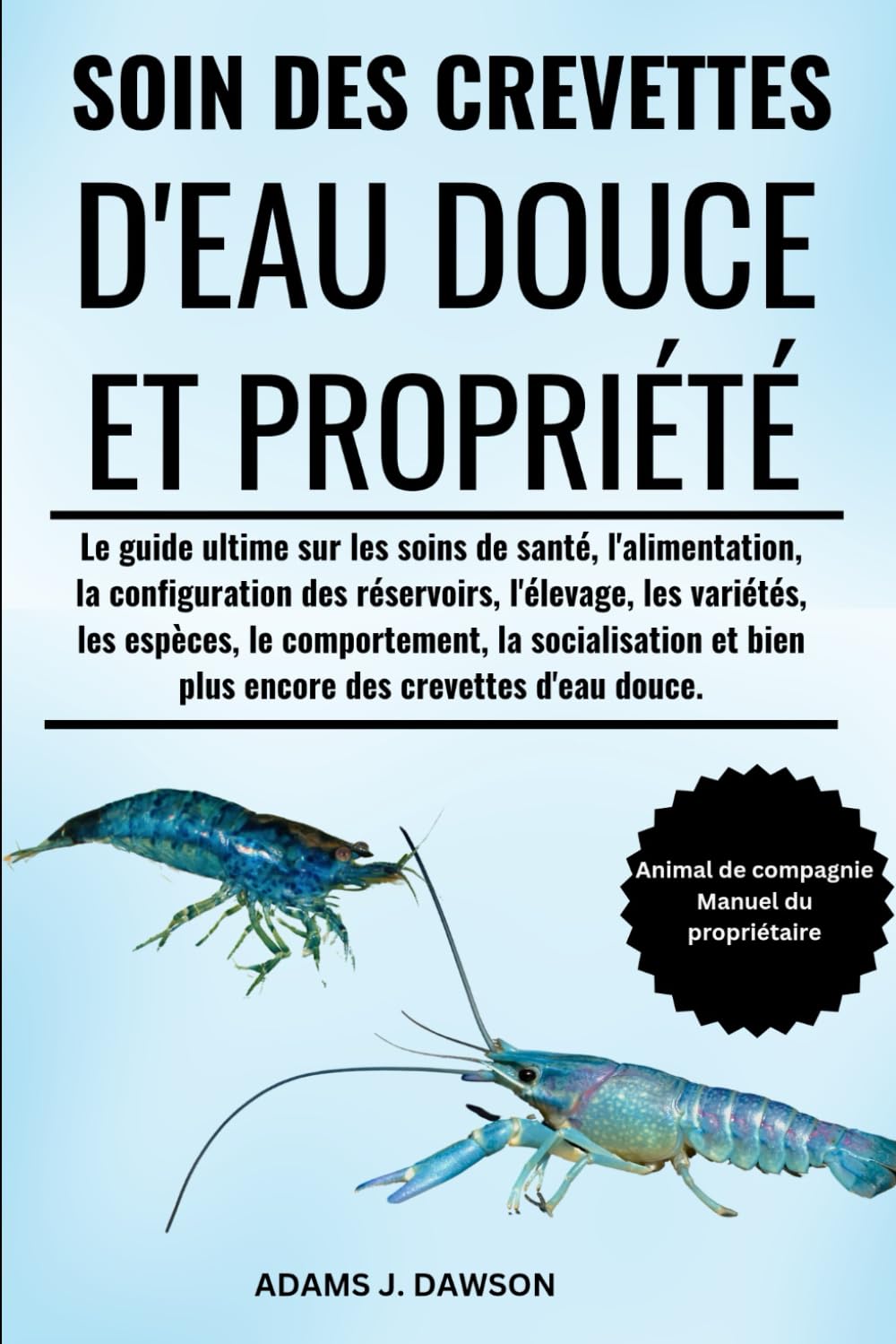 SOIN DES CREVETTES D'EAU DOUCE ET PROPRIÉTÉ: Le guide ultime sur les soins de santé, l'alimentation, la configuration des réservoirs, l'élevage, les ... bien plus encore des crevettes d'eau douce. book