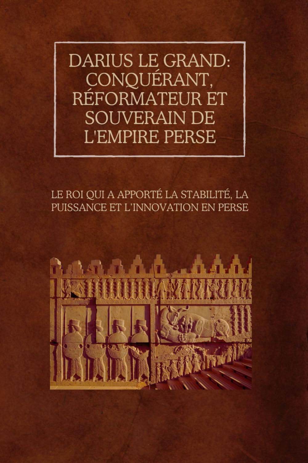 Darius le Grand : conquérant, réformateur et souverain de l'empire perse: Le roi qui a apporté la stabilité, la puissance et l’innovation en Perse book