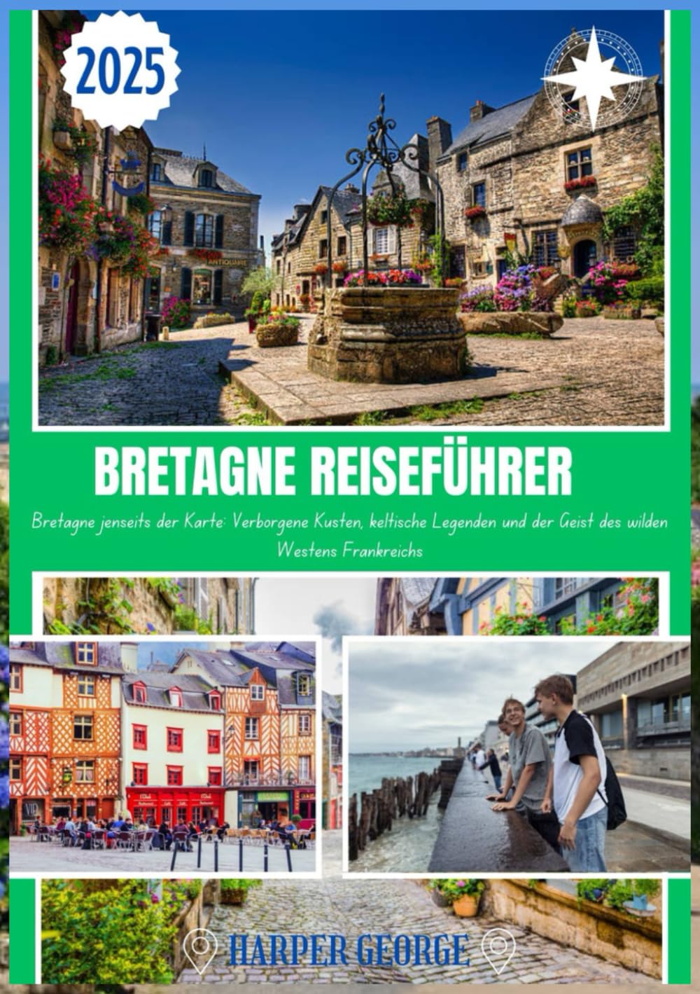 BRETAGNE REISEFÜHRER 2025: Bretagne jenseits der Karte: Verborgene Küsten, keltische Legenden und der Geist des wilden Westens Frankreichs Travel Guides