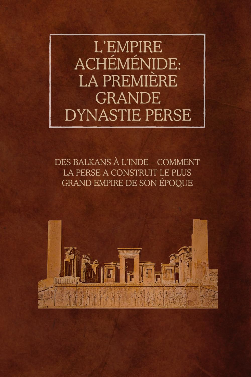 L’Empire achéménide: la première grande dynastie perse: Des Balkans à l’Inde – Comment la Perse a construit le plus grand empire de son époque book