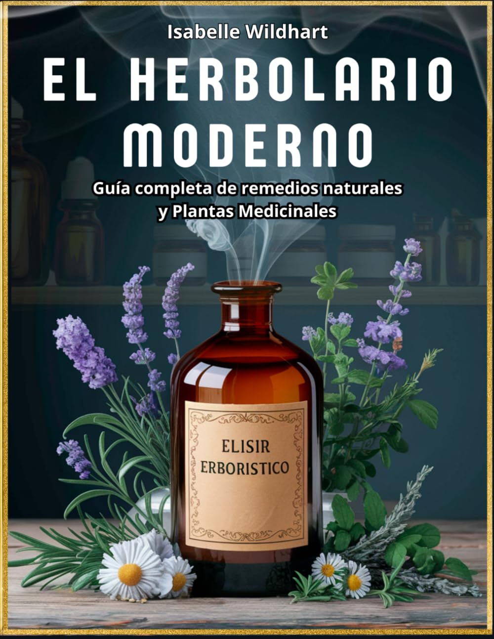 El Herbolario Moderno: El Poder de la Curación Natural, 600+ Remedios Herbales, 80+ Hierbas y Plantas Medicinales para Tinturas, Aceites Esenciales, Infusiones y Mucho Más. Con Precauciones de Uso book