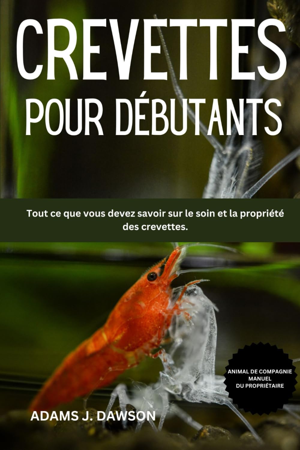 CREVETTES POUR DÉBUTANTS: Tout ce que vous devez savoir sur le soin et la propriété des crevettes. Pets