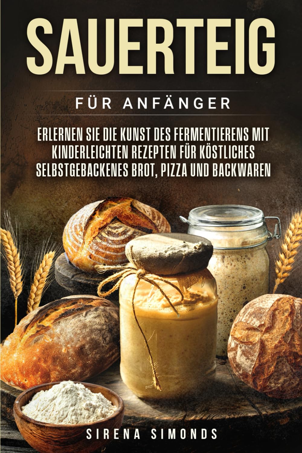 Sauerteig für Anfänger: Erlernen Sie die Kunst des Fermentierens mit kinderleichten Rezepten für köstliches selbstgebackenes Brot, Pizza und Backwaren (Das Backen) Leisure, Home & Garden