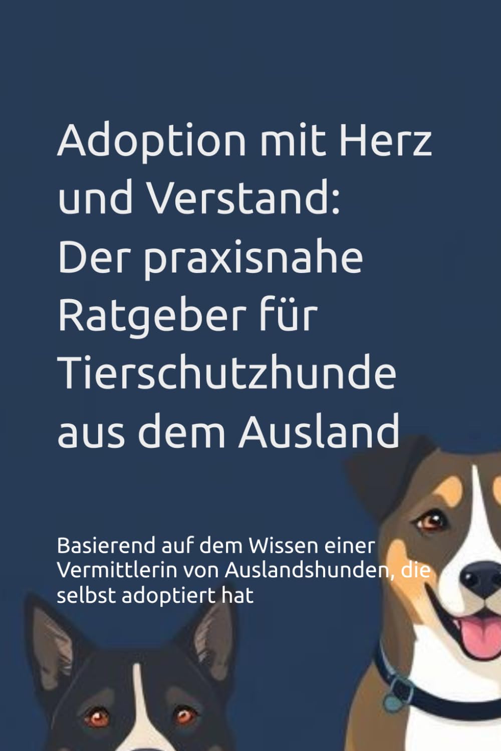 Adoption mit Herz und Verstand: Der praxisnahe Ratgeber für Tierschutzhunde aus dem Ausland: Basierend auf dem Wissen einer Vermittlerin von Auslandshunden, die selbst adoptiert hat Pets